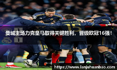 曼城主场力克皇马取得关键胜利，晋级欧冠16强！