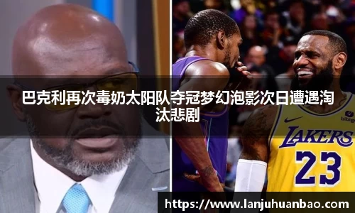 巴克利再次毒奶太阳队夺冠梦幻泡影次日遭遇淘汰悲剧