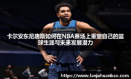 卡尔安东尼唐斯如何在NBA赛场上重塑自己的篮球生涯与未来发展潜力