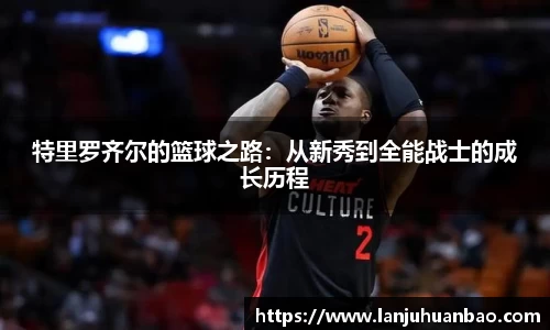 特里罗齐尔的篮球之路：从新秀到全能战士的成长历程