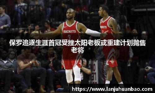 保罗追逐生涯首冠受挫太阳老板或重建计划抛售老将