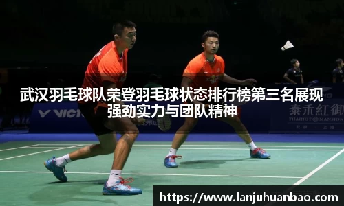 武汉羽毛球队荣登羽毛球状态排行榜第三名展现强劲实力与团队精神